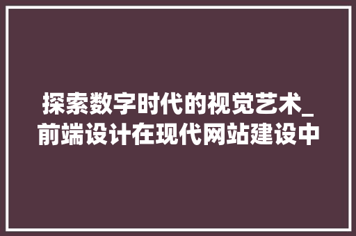 探索数字时代的视觉艺术_前端设计在现代网站建设中的重要性
