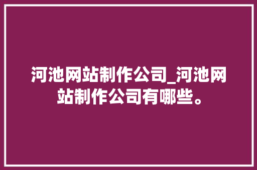 河池网站制作公司_河池网站制作公司有哪些。 河池网站制作公司_河池网站制作公司有哪些。 网站建设公司