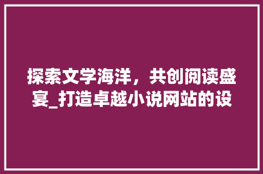 探索文学海洋，共创阅读盛宴_打造卓越小说网站的设计思考