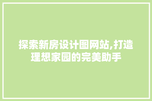 探索新房设计图网站,打造理想家园的完美助手