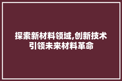 探索新材料领域,创新技术引领未来材料革命