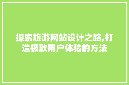 探索旅游网站设计之路,打造极致用户体验的方法