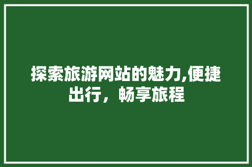 探索旅游网站的魅力,便捷出行，畅享旅程