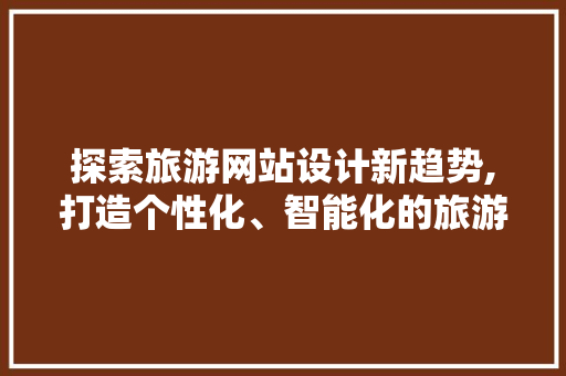 探索旅游网站设计新趋势,打造个性化、智能化的旅游体验