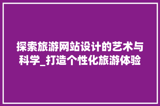探索旅游网站设计的艺术与科学_打造个性化旅游体验之旅