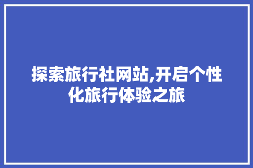 探索旅行社网站,开启个性化旅行体验之旅