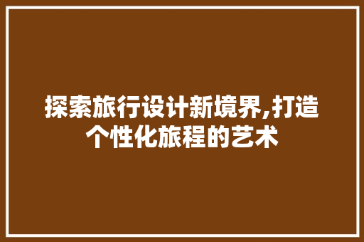 探索旅行设计新境界,打造个性化旅程的艺术