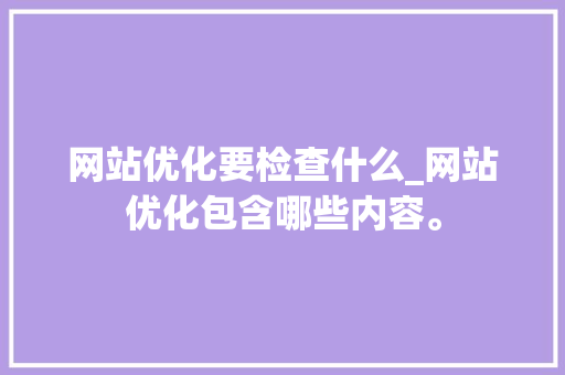 网站优化要检查什么_网站优化包含哪些内容。 网站优化要检查什么_网站优化包含哪些内容。 SEO关键词