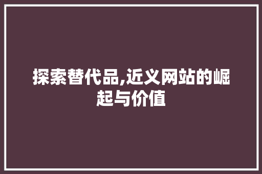探索替代品,近义网站的崛起与价值
