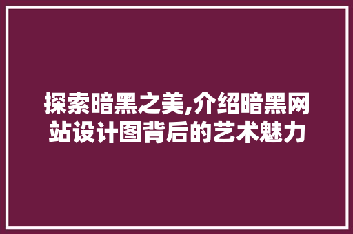 探索暗黑之美,介绍暗黑网站设计图背后的艺术魅力