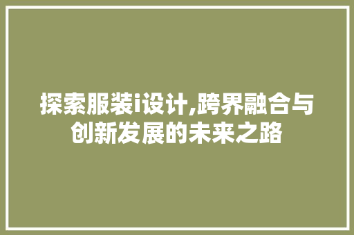 探索服装i设计,跨界融合与创新发展的未来之路