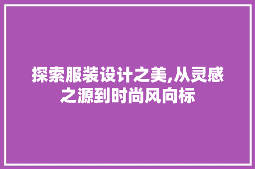 探索服装设计之美,从灵感之源到时尚风向标