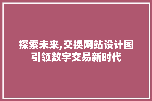 探索未来,交换网站设计图引领数字交易新时代