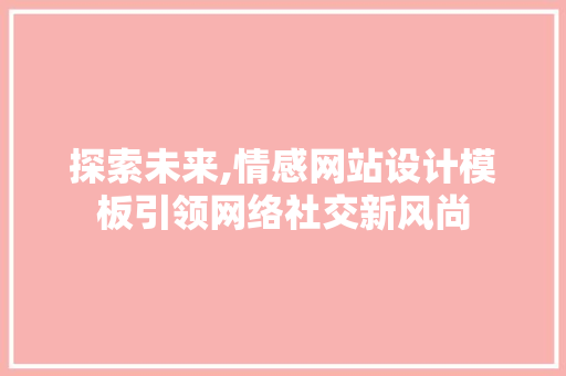 探索未来,情感网站设计模板引领网络社交新风尚 探索未来,情感网站设计模板引领网络社交新风尚 网站建设公司