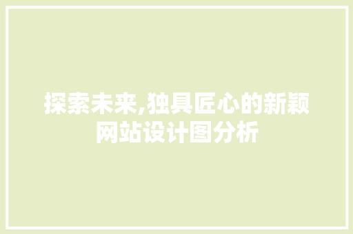 探索未来,独具匠心的新颖网站设计图分析 探索未来,独具匠心的新颖网站设计图分析 神马SEO
