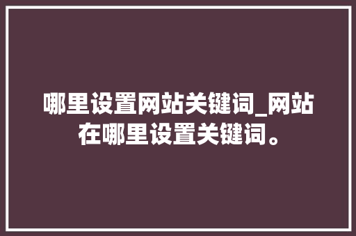 哪里设置网站关键词_网站在哪里设置关键词。 哪里设置网站关键词_网站在哪里设置关键词。 SEO关键词