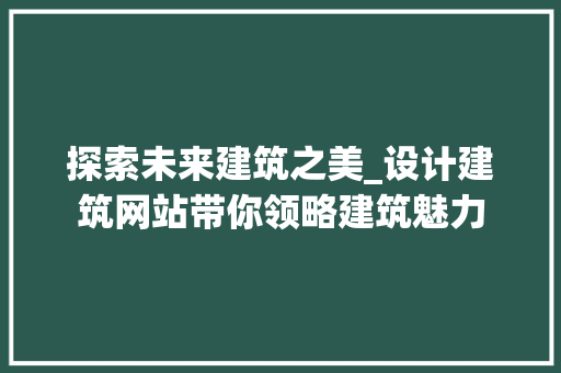 探索未来建筑之美_设计建筑网站带你领略建筑魅力