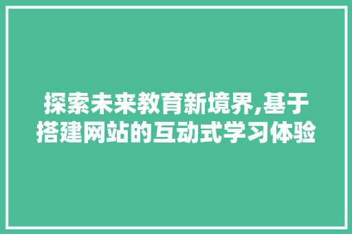 探索未来教育新境界,基于搭建网站的互动式学习体验 探索未来教育新境界,基于搭建网站的互动式学习体验 网站建设公司