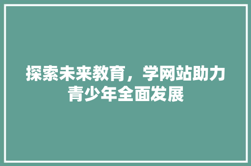 探索未来教育，学网站助力青少年全面发展