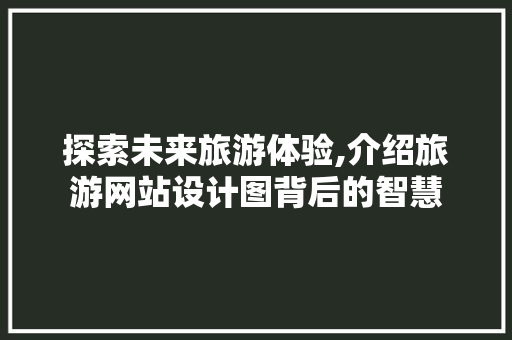 探索未来旅游体验,介绍旅游网站设计图背后的智慧