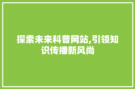 探索未来科普网站,引领知识传播新风尚