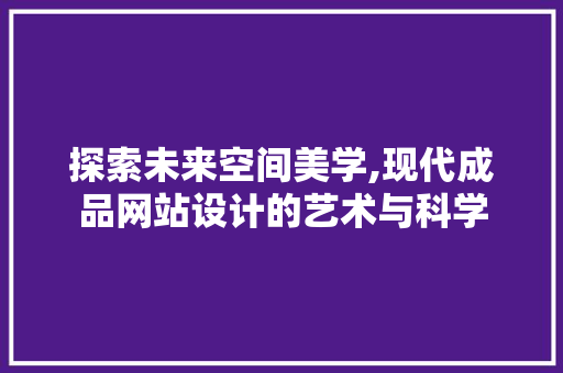 探索未来空间美学,现代成品网站设计的艺术与科学