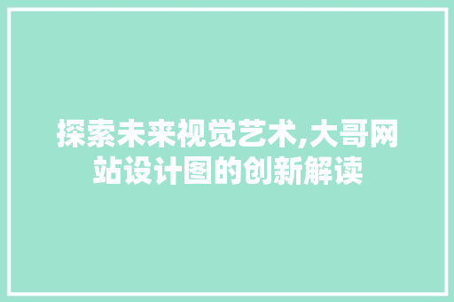 探索未来视觉艺术,大哥网站设计图的创新解读 探索未来视觉艺术,大哥网站设计图的创新解读 神马SEO