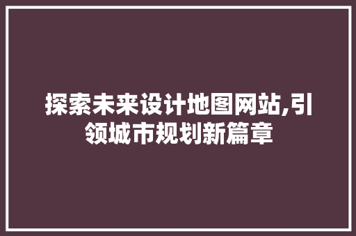 探索未来设计地图网站,引领城市规划新篇章 探索未来设计地图网站,引领城市规划新篇章 网站建设公司