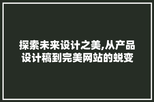 探索未来设计之美,从产品设计稿到完美网站的蜕变 探索未来设计之美,从产品设计稿到完美网站的蜕变 网站建设公司