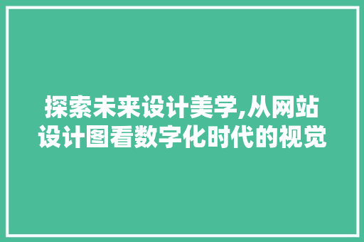 探索未来设计美学,从网站设计图看数字化时代的视觉革命