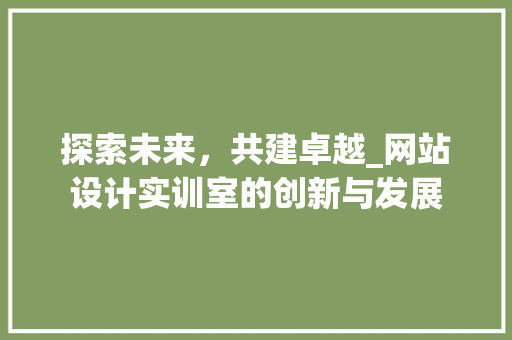 探索未来，共建卓越_网站设计实训室的创新与发展