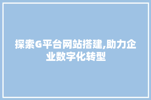 探索G平台网站搭建,助力企业数字化转型