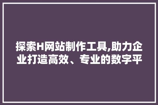 探索H网站制作工具,助力企业打造高效、专业的数字平台