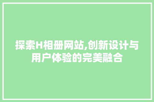 探索H相册网站,创新设计与用户体验的完美融合