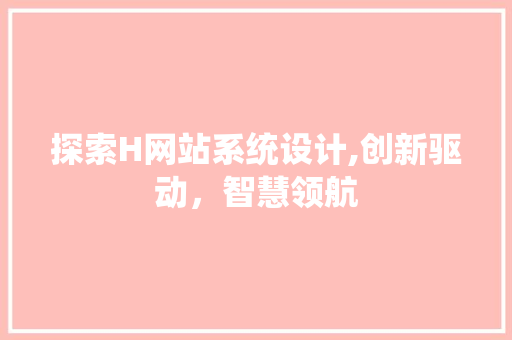 探索H网站系统设计,创新驱动，智慧领航