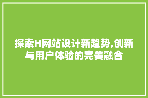 探索H网站设计新趋势,创新与用户体验的完美融合 探索H网站设计新趋势,创新与用户体验的完美融合 必应SEO