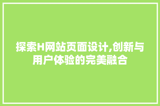 探索H网站页面设计,创新与用户体验的完美融合