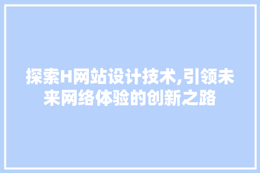 探索H网站设计技术,引领未来网络体验的创新之路