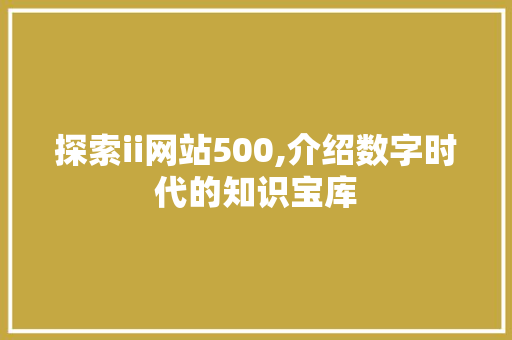 探索ii网站500,介绍数字时代的知识宝库