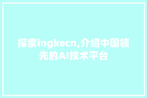 探索ingkecn,介绍中国领先的AI技术平台