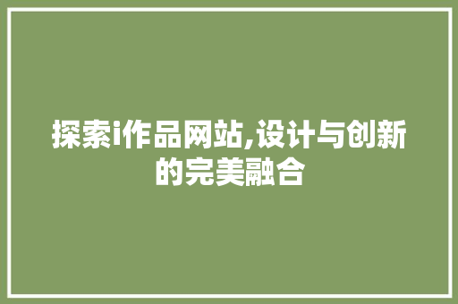 探索i作品网站,设计与创新的完美融合 探索i作品网站,设计与创新的完美融合 搜狗SEO