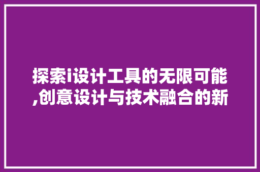 探索i设计工具的无限可能,创意设计与技术融合的新篇章 探索i设计工具的无限可能,创意设计与技术融合的新篇章 神马SEO
