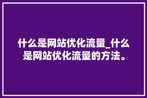 什么是网站优化流量_什么是网站优化流量的方法。 什么是网站优化流量_什么是网站优化流量的方法。 搜狗SEO