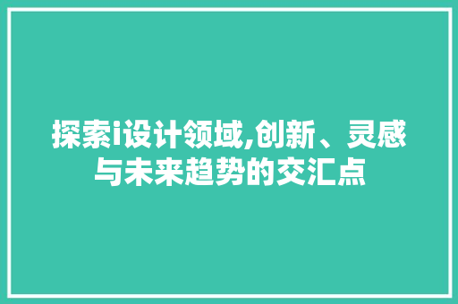 探索i设计领域,创新、灵感与未来趋势的交汇点