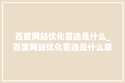百度网站优化首选是什么_百度网站优化首选是什么意思。 百度网站优化首选是什么_百度网站优化首选是什么意思。 SEO关键词