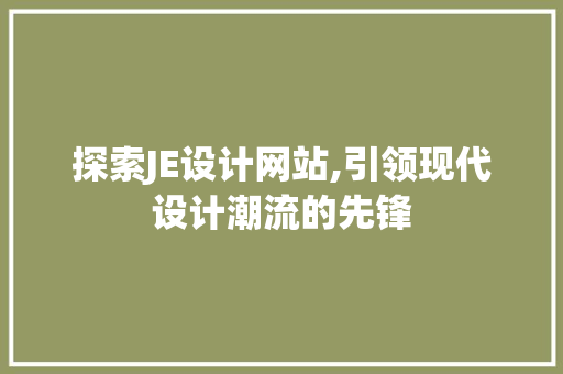 探索JE设计网站,引领现代设计潮流的先锋