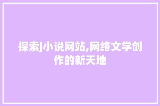 探索j小说网站,网络文学创作的新天地