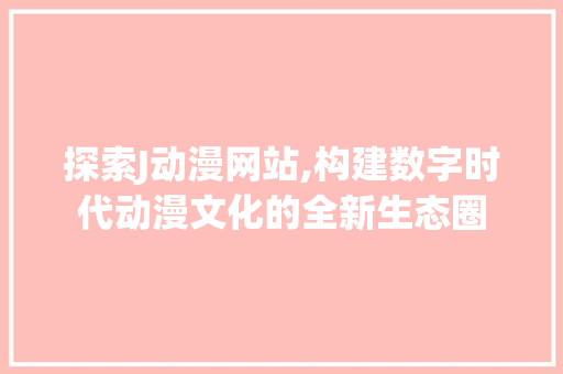 探索J动漫网站,构建数字时代动漫文化的全新生态圈