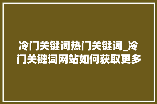 冷门关键词热门关键词_冷门关键词网站如何获取更多流量。 冷门关键词热门关键词_冷门关键词网站如何获取更多流量。 SEO关键词
