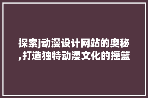 探索j动漫设计网站的奥秘,打造独特动漫文化的摇篮